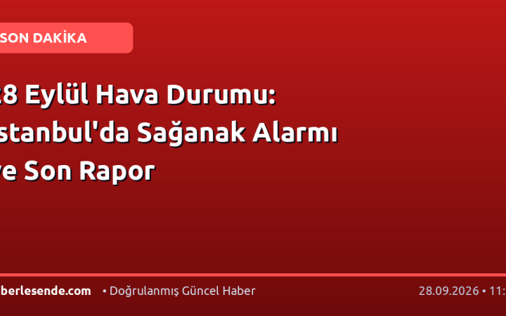 28 Eylül Hava Durumu: İstanbul'da Sağanak Alarmı ve Son Rapor