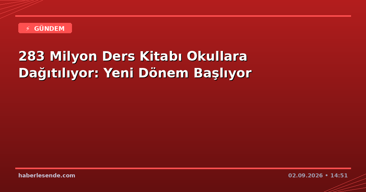 283 Milyon Ders Kitabı Okullara Dağıtılıyor: Yeni Dönem Başlıyor