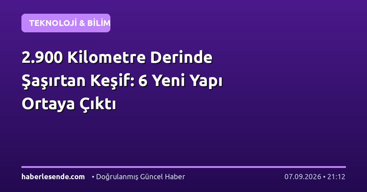 2.900 Kilometre Derinde Şaşırtan Keşif: 6 Yeni Yapı Ortaya Çıktı