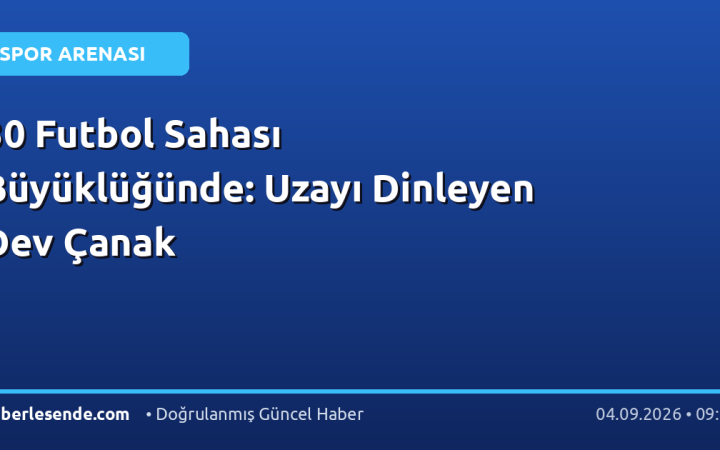 30 Futbol Sahası Büyüklüğünde: Uzayı Dinleyen Dev Çanak