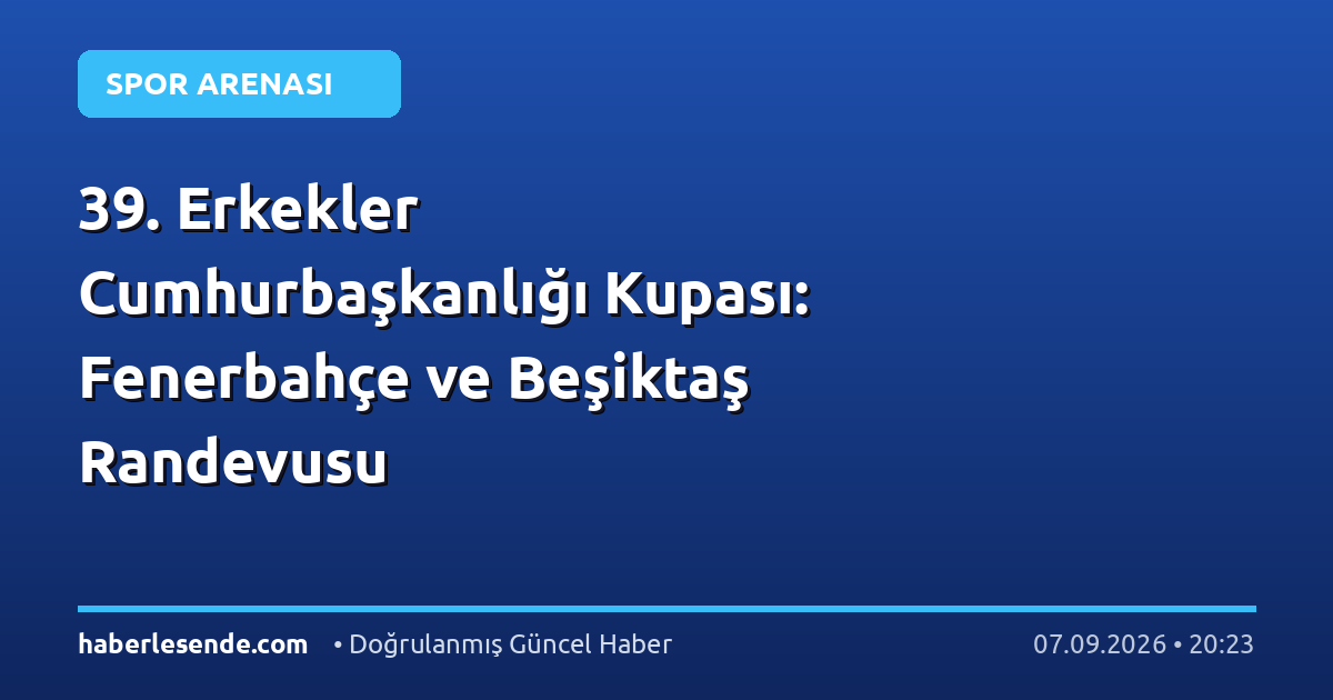 39. Erkekler Cumhurbaşkanlığı Kupası: Fenerbahçe ve Beşiktaş Randevusu