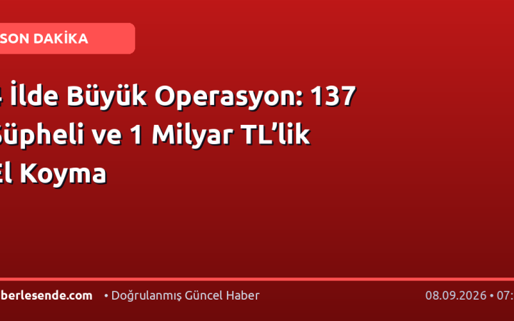 4 İlde Büyük Operasyon: 137 Şüpheli ve 1 Milyar TL’lik El Koyma