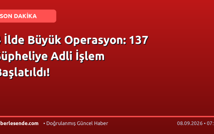 4 İlde Büyük Operasyon: 137 Şüpheliye Adli İşlem Başlatıldı!