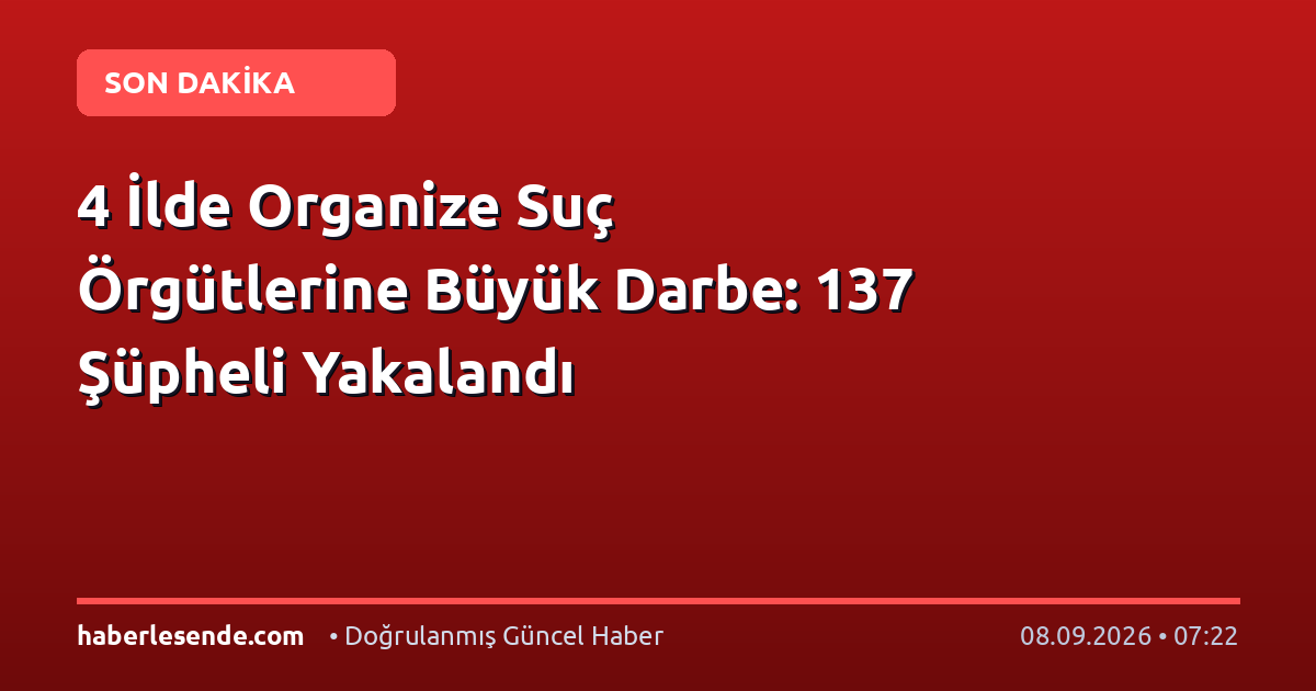 4 İlde Organize Suç Örgütlerine Büyük Darbe: 137 Şüpheli Yakalandı