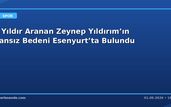 4 Yıldır Aranan Zeynep Yıldırım’ın Cansız Bedeni Esenyurt’ta Bulundu