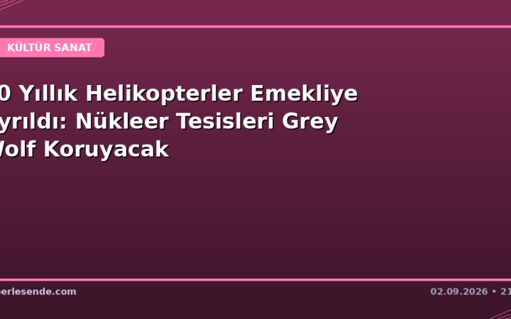 50 Yıllık Helikopterler Emekliye Ayrıldı: Nükleer Tesisleri Grey Wolf Koruyacak