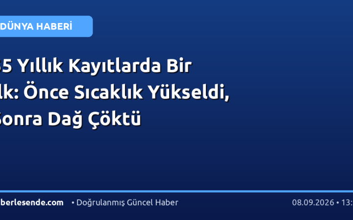 55 Yıllık Kayıtlarda Bir İlk: Önce Sıcaklık Yükseldi, Sonra Dağ Çöktü