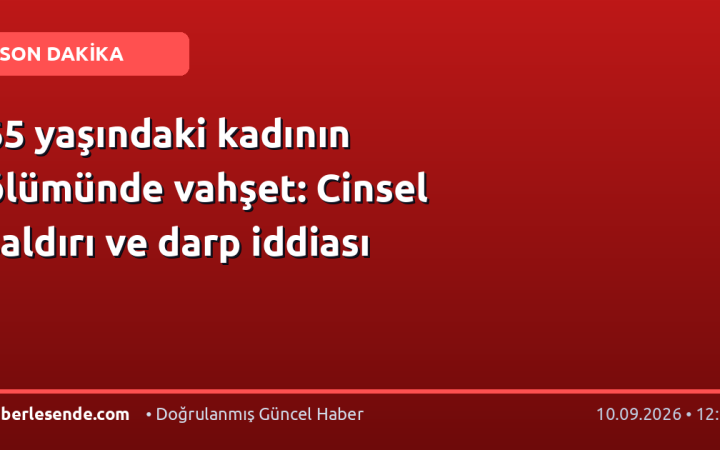 65 yaşındaki kadının ölümünde vahşet: Cinsel saldırı ve darp iddiası