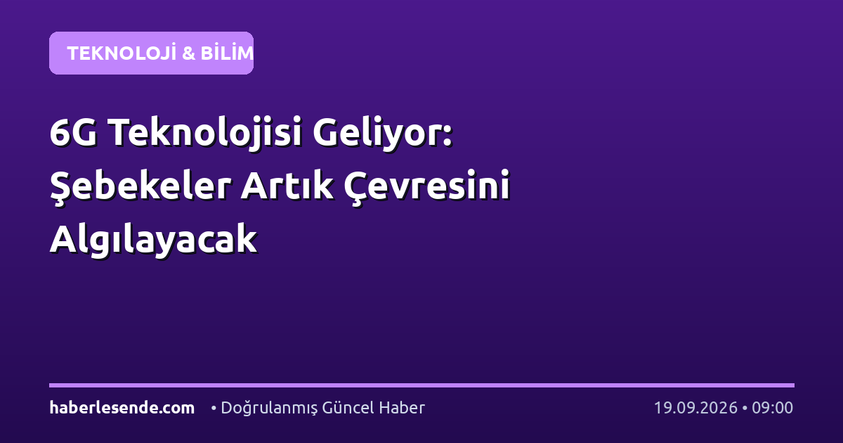 6G Teknolojisi Geliyor: Şebekeler Artık Çevresini Algılayacak
