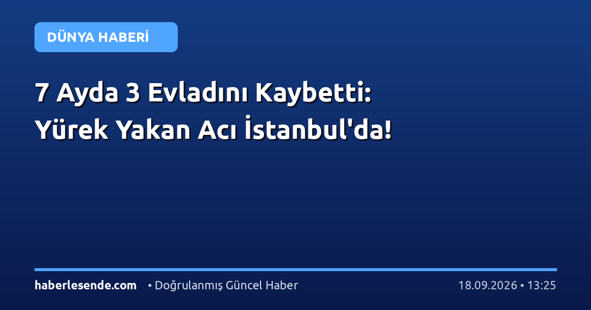 7 Ayda 3 Evladını Kaybetti: Yürek Yakan Acı İstanbul'da!