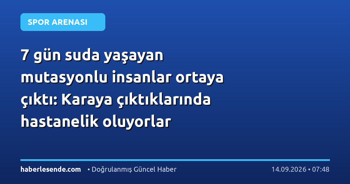 7 gün suda yaşayan mutasyonlu insanlar ortaya çıktı: Karaya çıktıklarında hastanelik oluyorlar