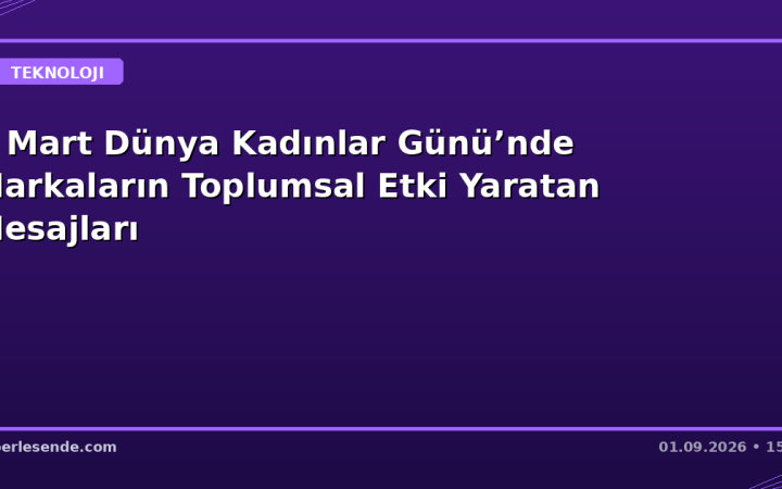 8 Mart Dünya Kadınlar Günü’nde Markaların Toplumsal Etki Yaratan Mesajları