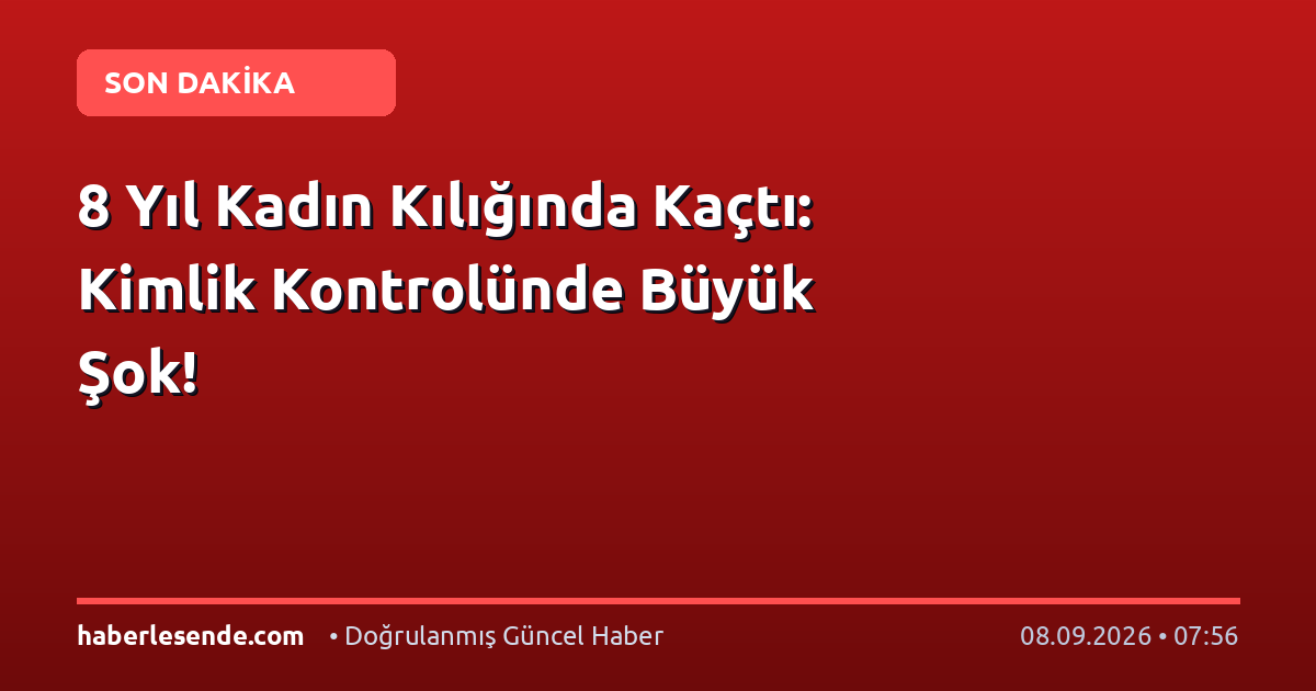 8 Yıl Kadın Kılığında Kaçtı: Kimlik Kontrolünde Büyük Şok!