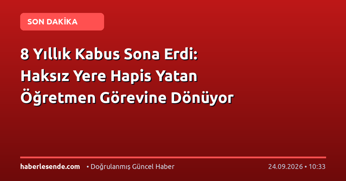 8 Yıllık Kabus Sona Erdi: Haksız Yere Hapis Yatan Öğretmen Görevine Dönüyor