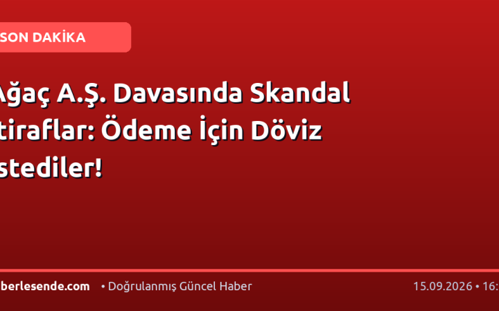 Ağaç A.Ş. Davasında Skandal İtiraflar: Ödeme İçin Döviz İstediler!