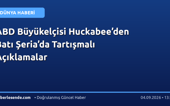 ABD Büyükelçisi Huckabee’den Batı Şeria’da Tartışmalı Açıklamalar
