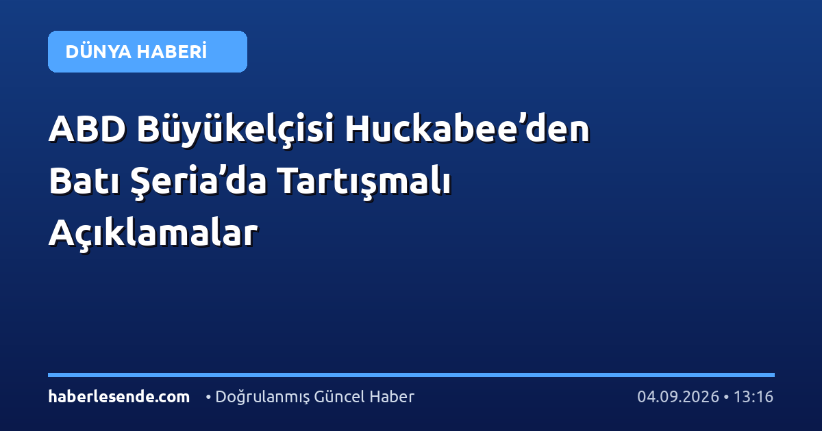 ABD Büyükelçisi Huckabee’den Batı Şeria’da Tartışmalı Açıklamalar