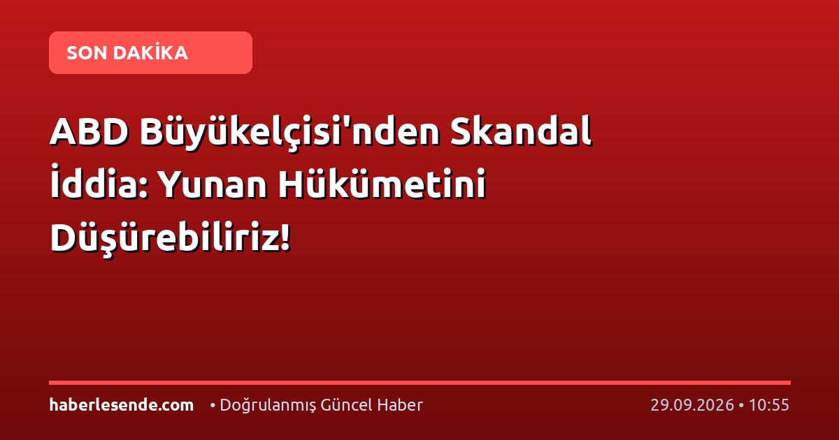 ABD Büyükelçisi'nden Skandal İddia: Yunan Hükümetini Düşürebiliriz!