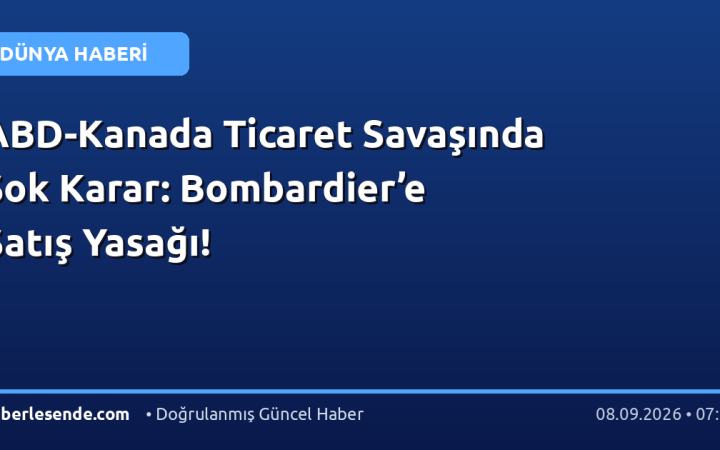 ABD-Kanada Ticaret Savaşında Şok Karar: Bombardier’e Satış Yasağı!