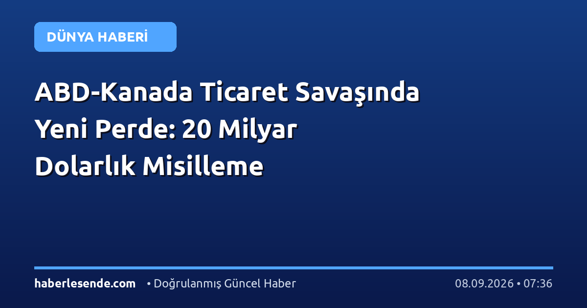 ABD-Kanada Ticaret Savaşında Yeni Perde: 20 Milyar Dolarlık Misilleme