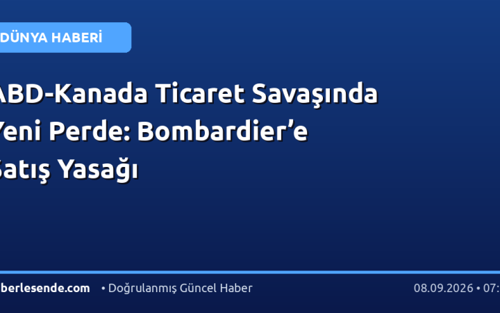 ABD-Kanada Ticaret Savaşında Yeni Perde: Bombardier’e Satış Yasağı
