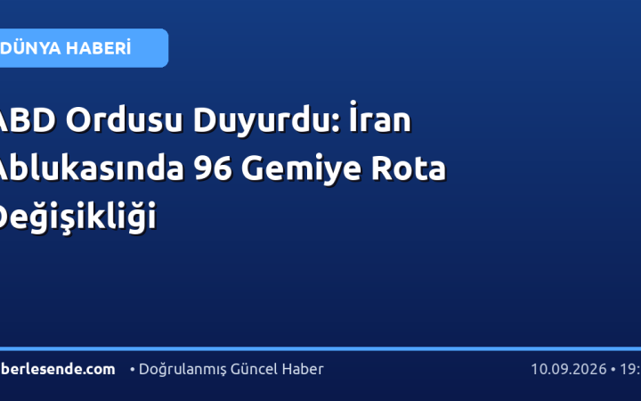 ABD Ordusu Duyurdu: İran Ablukasında 96 Gemiye Rota Değişikliği