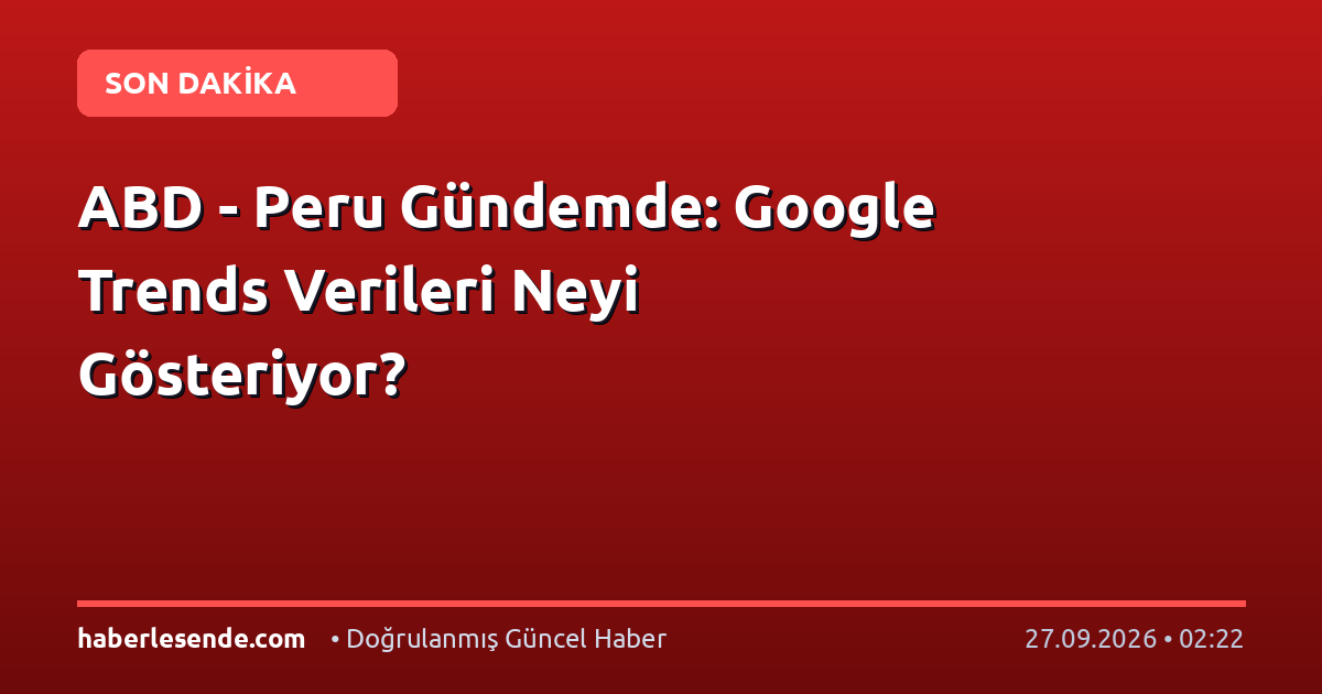 ABD - Peru Gündemde: Google Trends Verileri Neyi Gösteriyor?