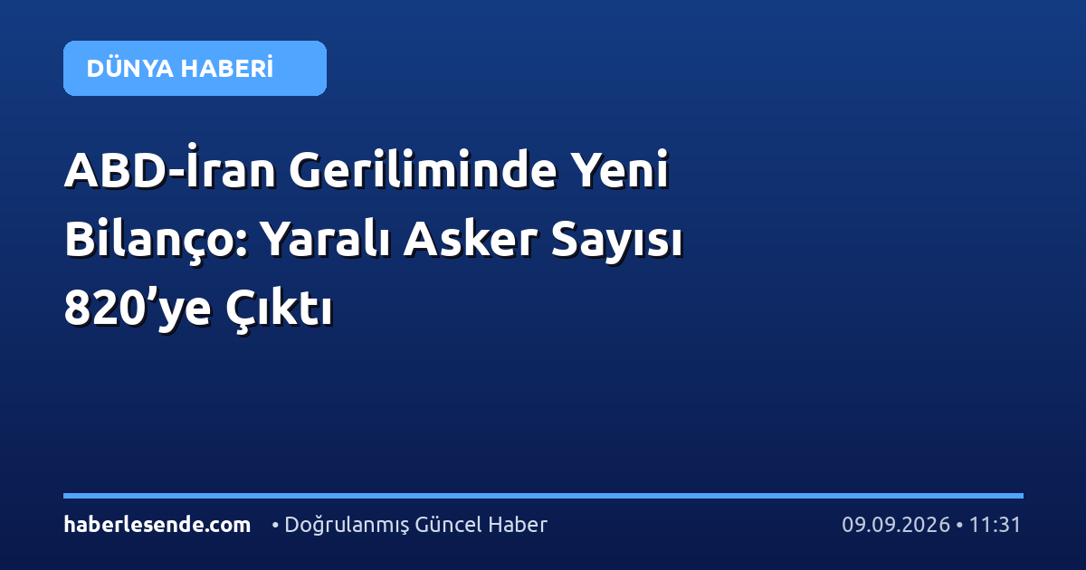 ABD-İran Geriliminde Yeni Bilanço: Yaralı Asker Sayısı 820’ye Çıktı