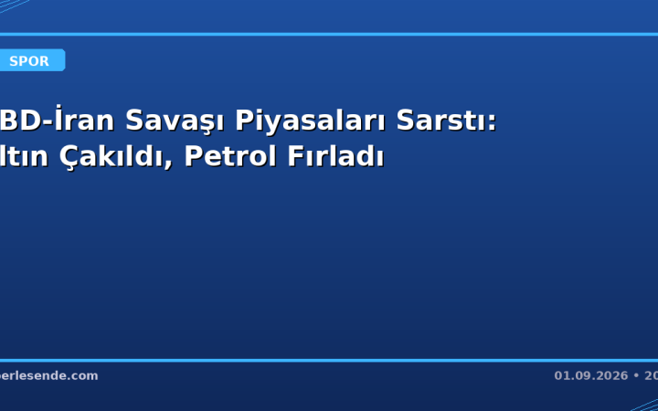 ABD-İran Savaşı Piyasaları Sarstı: Altın Çakıldı, Petrol Fırladı
