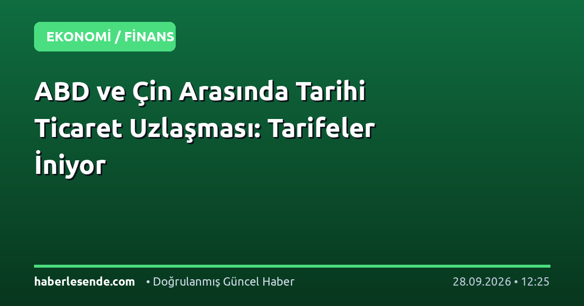 ABD ve Çin Arasında Tarihi Ticaret Uzlaşması: Tarifeler İniyor