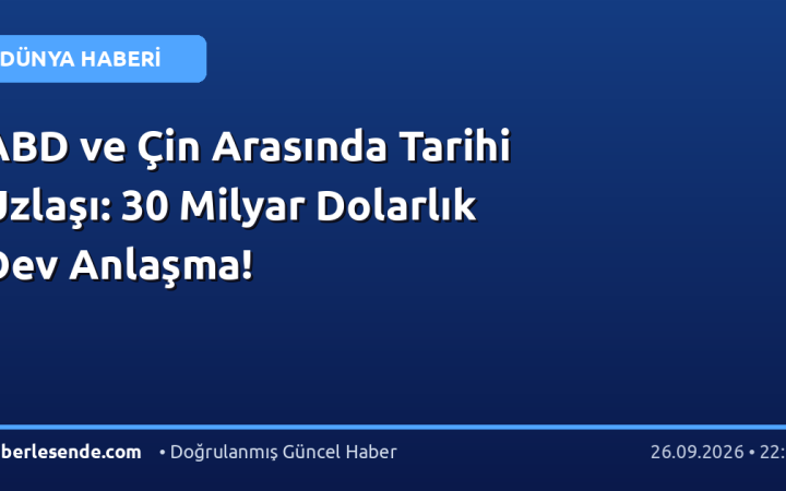 ABD ve Çin Arasında Tarihi Uzlaşı: 30 Milyar Dolarlık Dev Anlaşma!