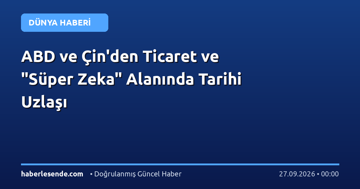 ABD ve Çin'den Ticaret ve "Süper Zeka" Alanında Tarihi Uzlaşı