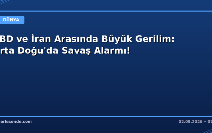 ABD ve İran Arasında Büyük Gerilim: Orta Doğu'da Savaş Alarmı!