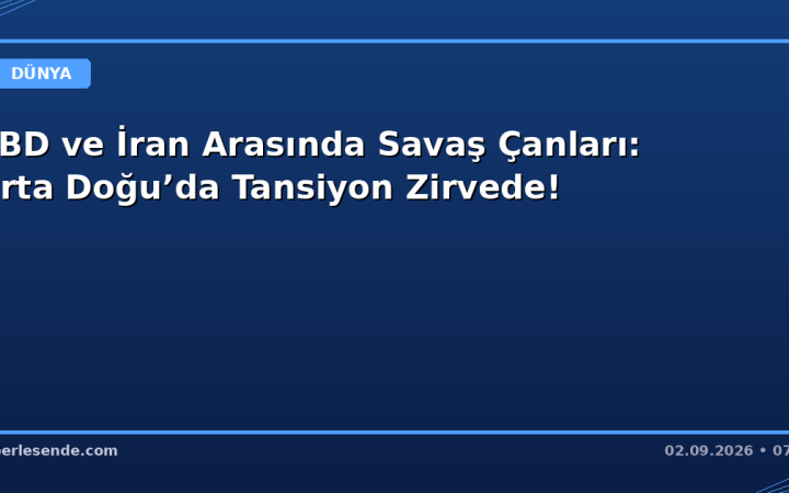 ABD ve İran Arasında Savaş Çanları: Orta Doğu’da Tansiyon Zirvede!