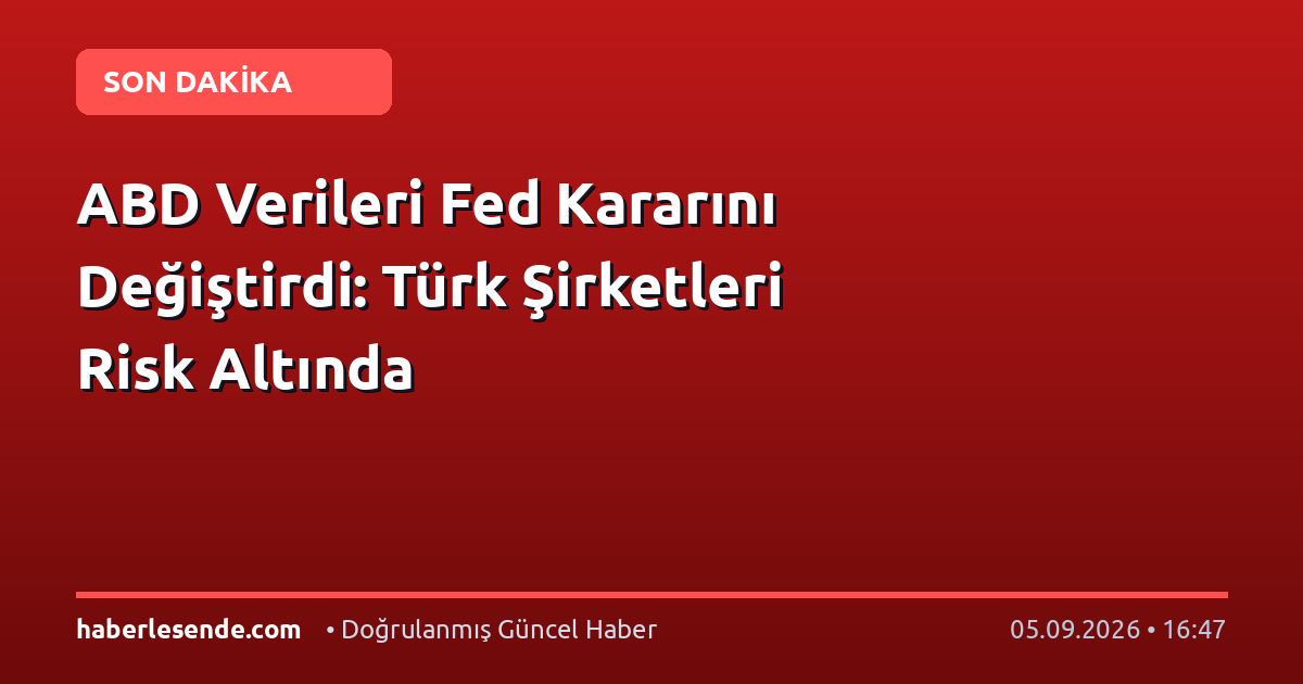 ABD Verileri Fed Kararını Değiştirdi: Türk Şirketleri Risk Altında