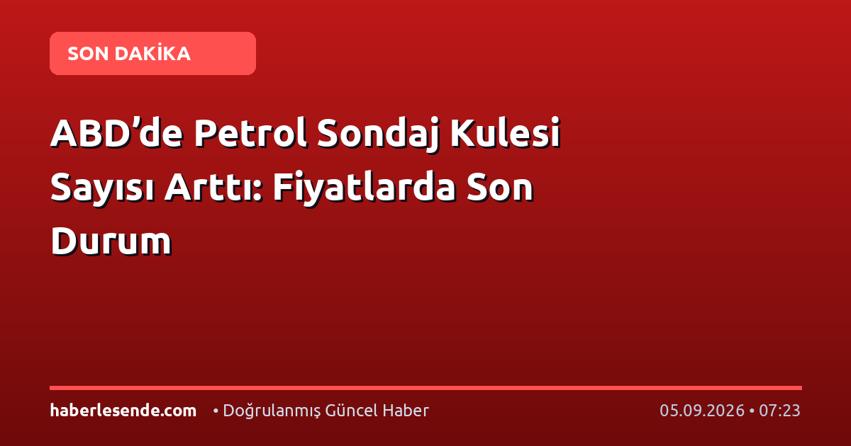 ABD’de Petrol Sondaj Kulesi Sayısı Arttı: Fiyatlarda Son Durum