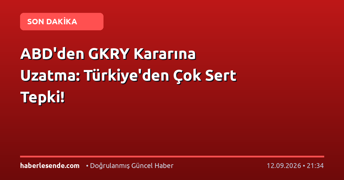 ABD'den GKRY Kararına Uzatma: Türkiye'den Çok Sert Tepki!