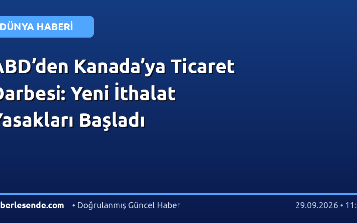 ABD’den Kanada’ya Ticaret Darbesi: Yeni İthalat Yasakları Başladı