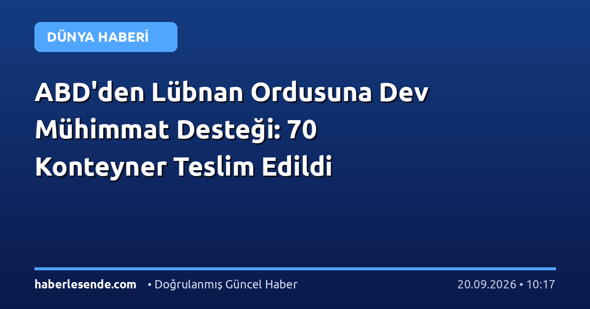 ABD'den Lübnan Ordusuna Dev Mühimmat Desteği: 70 Konteyner Teslim Edildi