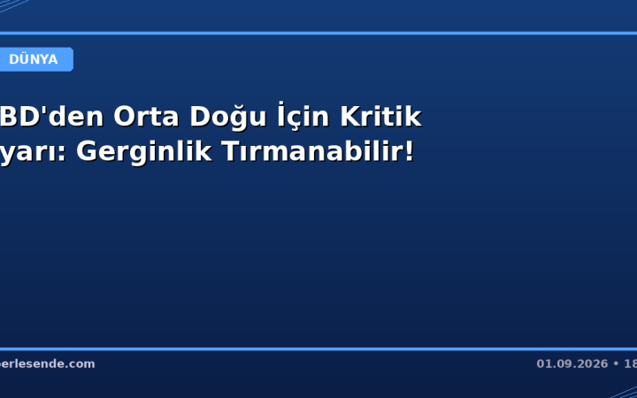 ABD'den Orta Doğu İçin Kritik Uyarı: Gerginlik Tırmanabilir!