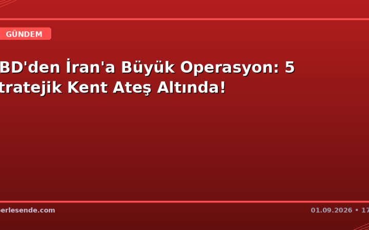 ABD'den İran'a Büyük Operasyon: 5 Stratejik Kent Ateş Altında!
