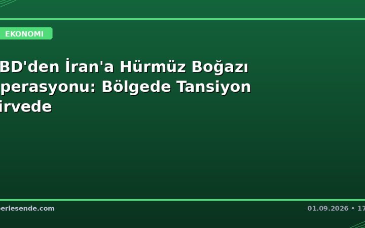 ABD'den İran'a Hürmüz Boğazı Operasyonu: Bölgede Tansiyon Zirvede