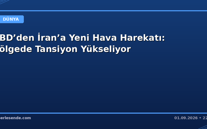 ABD’den İran’a Yeni Hava Harekatı: Bölgede Tansiyon Yükseliyor