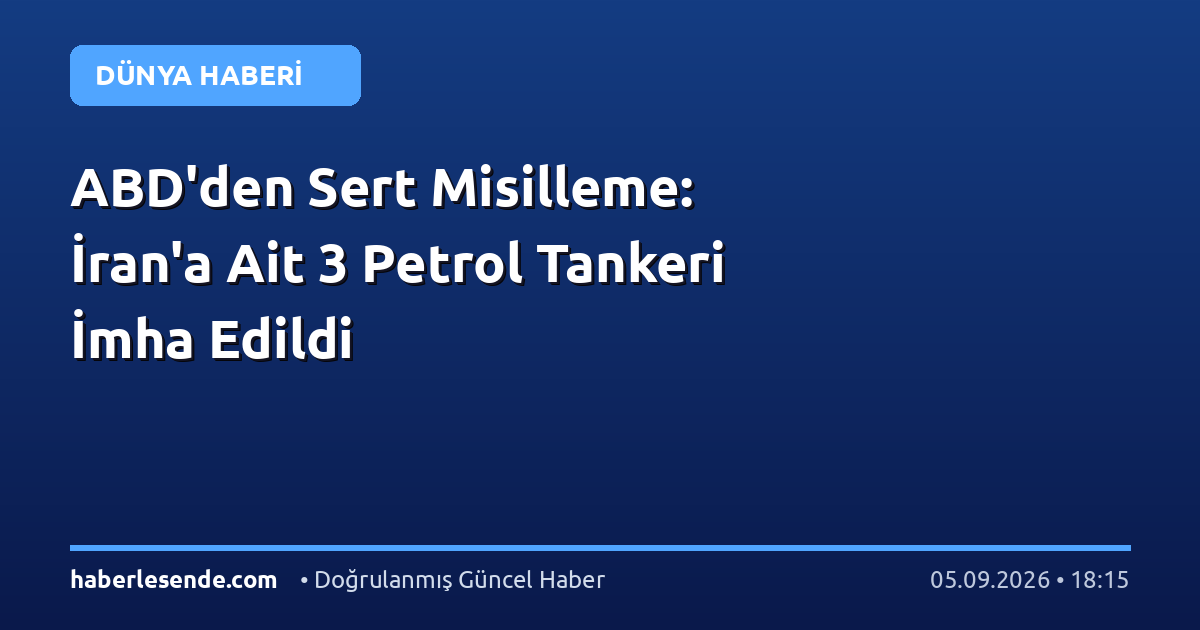 ABD'den Sert Misilleme: İran'a Ait 3 Petrol Tankeri İmha Edildi