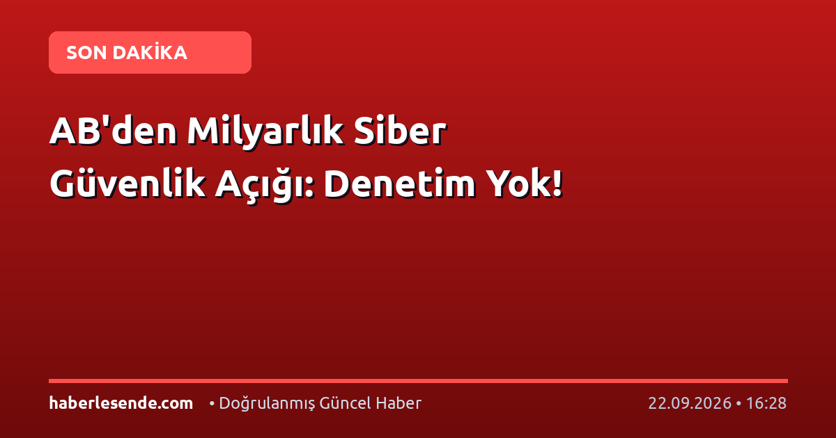 AB'den Milyarlık Siber Güvenlik Açığı: Denetim Yok!