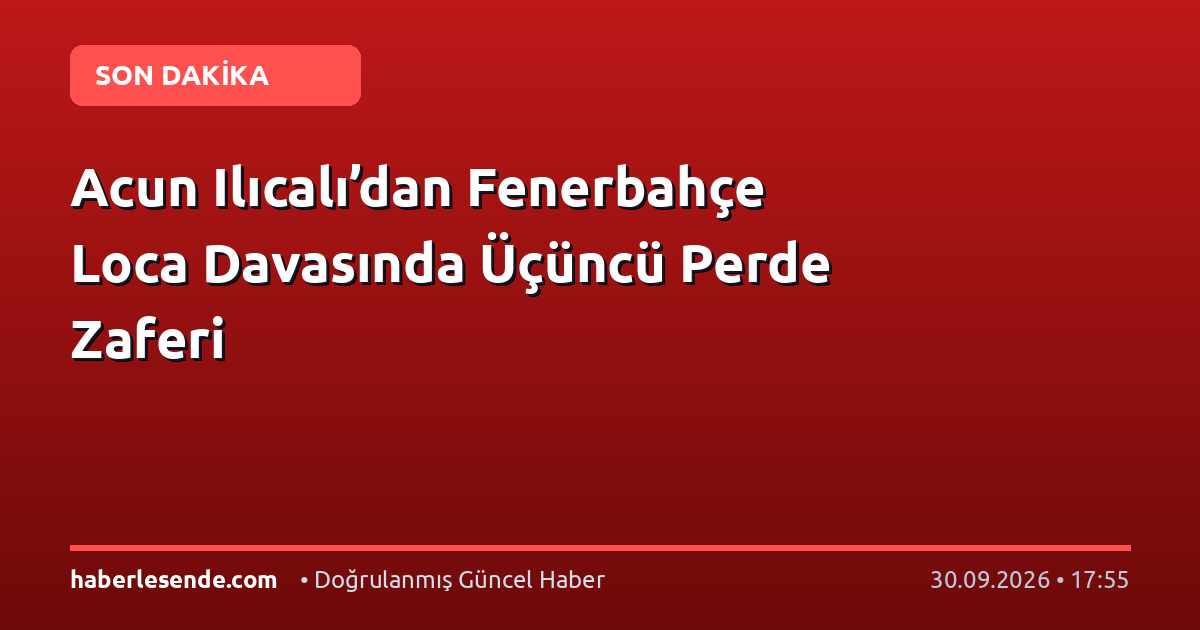 Acun Ilıcalı’dan Fenerbahçe Loca Davasında Üçüncü Perde Zaferi