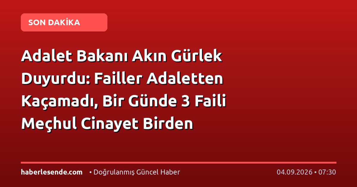 Adalet Bakanı Akın Gürlek Duyurdu: Failler Adaletten Kaçamadı, Bir Günde 3 Faili Meçhul Cinayet Birden Aydınlatıldı