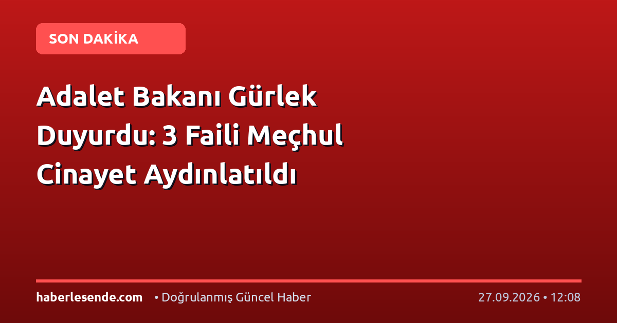 Adalet Bakanı Gürlek Duyurdu: 3 Faili Meçhul Cinayet Aydınlatıldı