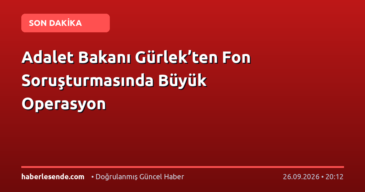Adalet Bakanı Gürlek’ten Fon Soruşturmasında Büyük Operasyon