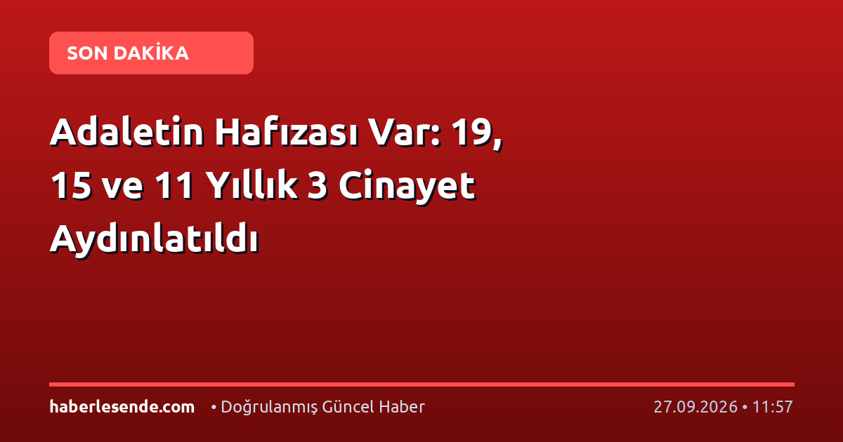 Adaletin Hafızası Var: 19, 15 ve 11 Yıllık 3 Cinayet Aydınlatıldı